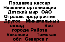 Продавец-кассир › Название организации ­ Детский мир, ОАО › Отрасль предприятия ­ Другое › Минимальный оклад ­ 27 000 - Все города Работа » Вакансии   . Томская обл.,Северск г.